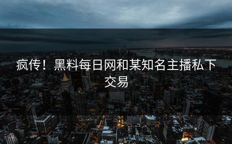 疯传！黑料每日网和某知名主播私下交易