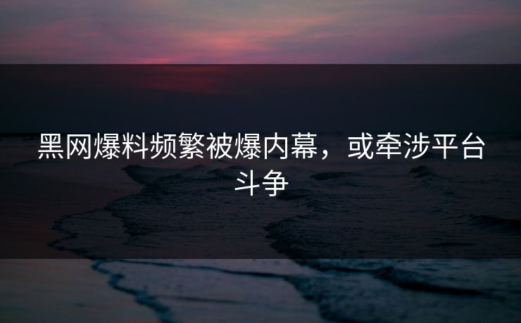 黑网爆料频繁被爆内幕，或牵涉平台斗争
