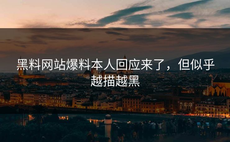 黑料网站爆料本人回应来了，但似乎越描越黑