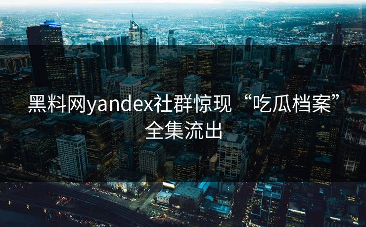 黑料网yandex社群惊现“吃瓜档案”全集流出