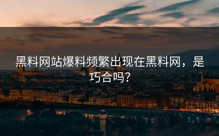 黑料网站爆料频繁出现在黑料网，是巧合吗？