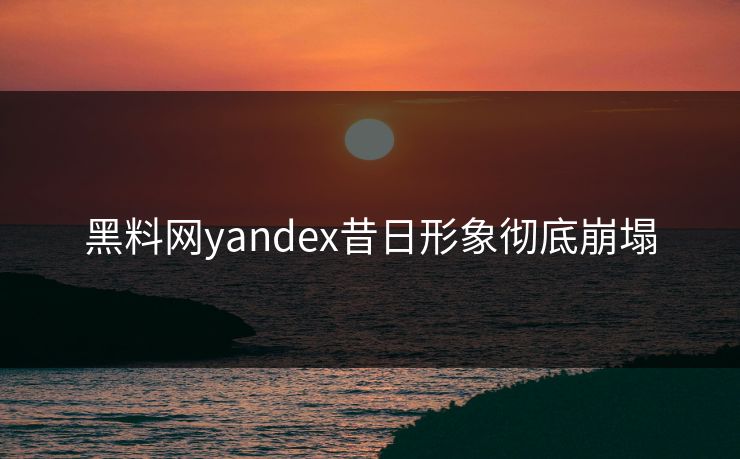 黑料网yandex昔日形象彻底崩塌