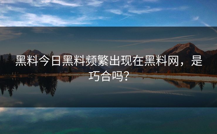 黑料今日黑料频繁出现在黑料网，是巧合吗？
