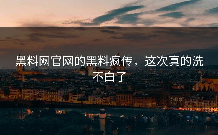 黑料网官网的黑料疯传，这次真的洗不白了