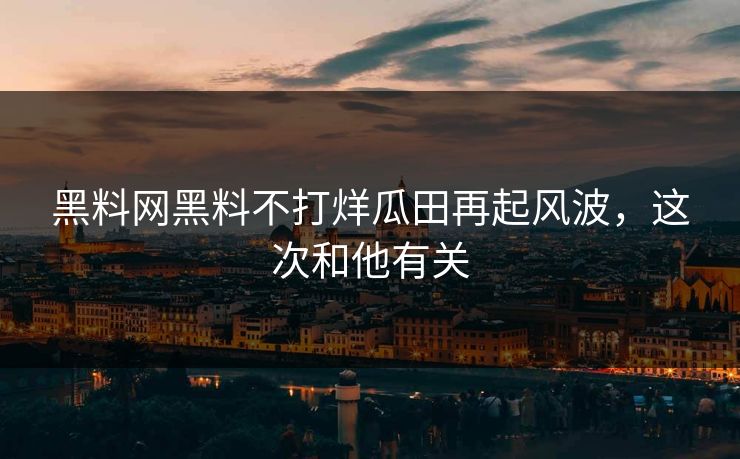 黑料网黑料不打烊瓜田再起风波，这次和他有关