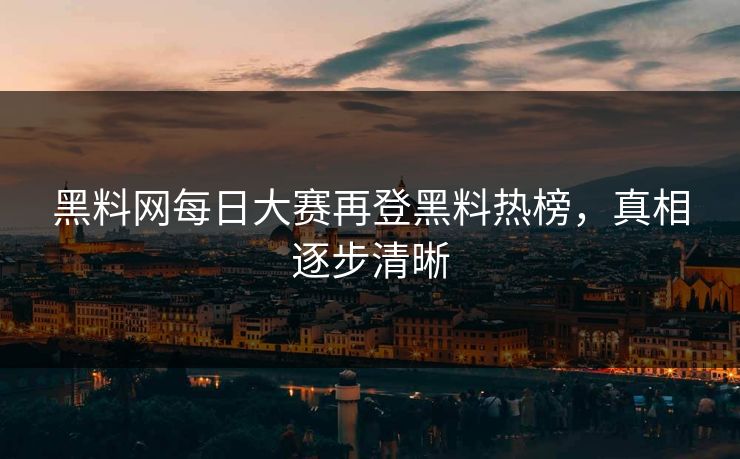黑料网每日大赛再登黑料热榜，真相逐步清晰