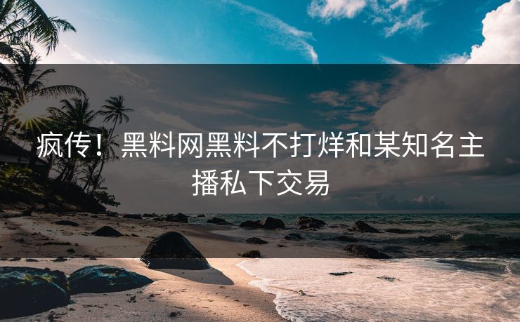 疯传！黑料网黑料不打烊和某知名主播私下交易