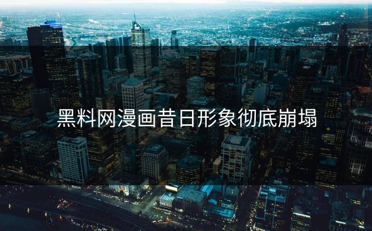 黑料网漫画昔日形象彻底崩塌