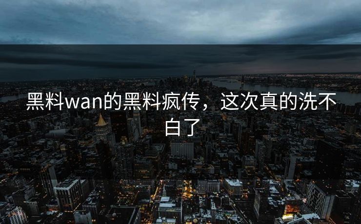 黑料wan的黑料疯传，这次真的洗不白了