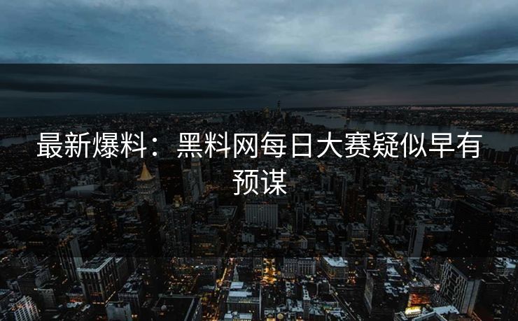 最新爆料：黑料网每日大赛疑似早有预谋