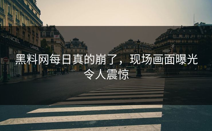 黑料网每日真的崩了，现场画面曝光令人震惊