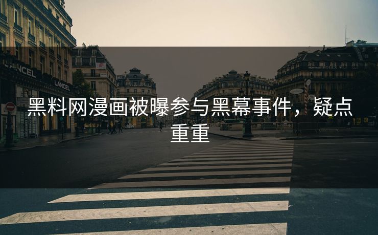 黑料网漫画被曝参与黑幕事件，疑点重重