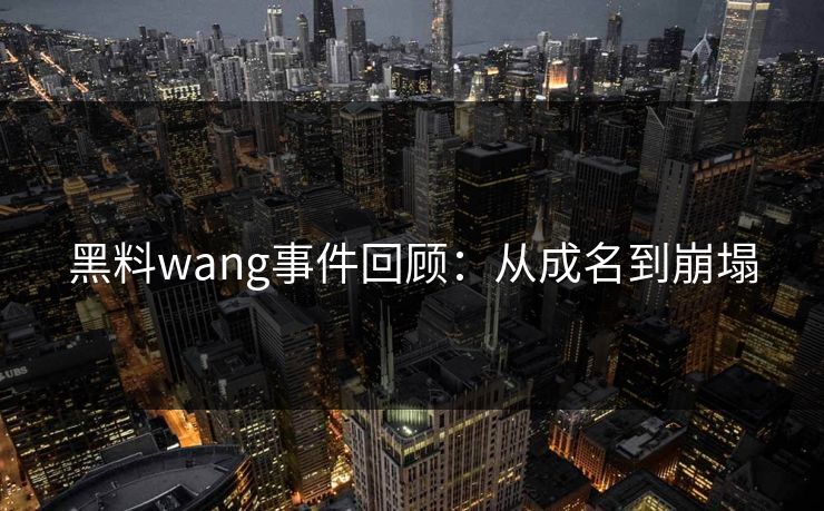 黑料wang事件回顾：从成名到崩塌