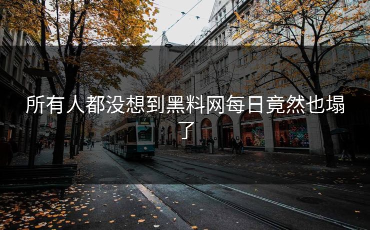 所有人都没想到黑料网每日竟然也塌了