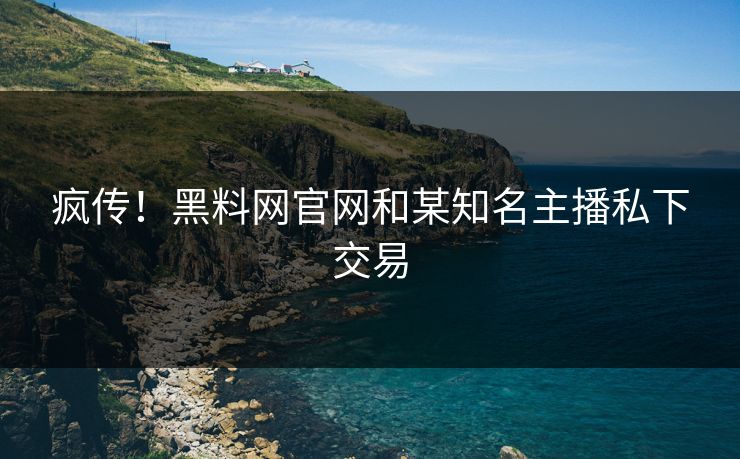 疯传！黑料网官网和某知名主播私下交易