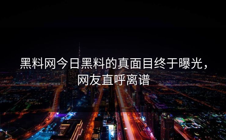 黑料网今日黑料的真面目终于曝光，网友直呼离谱