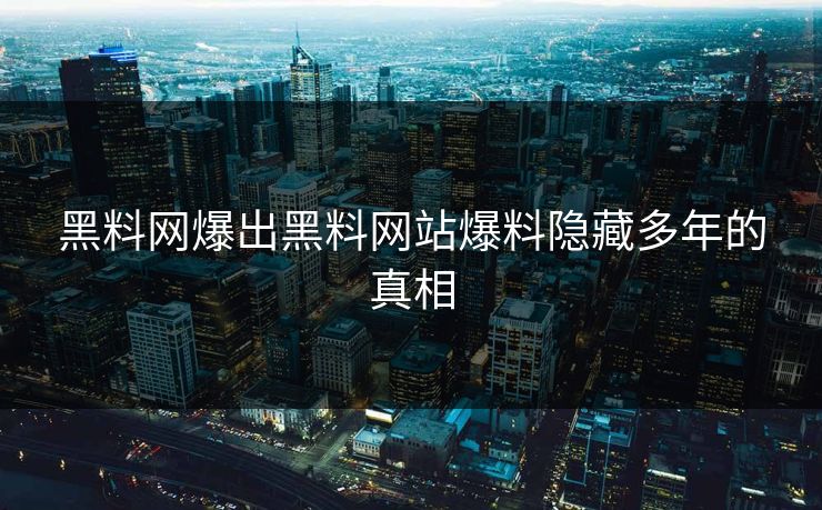 黑料网爆出黑料网站爆料隐藏多年的真相
