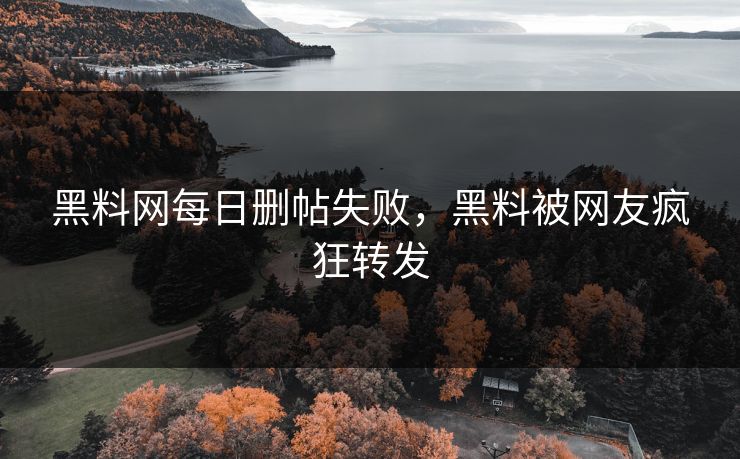黑料网每日删帖失败，黑料被网友疯狂转发
