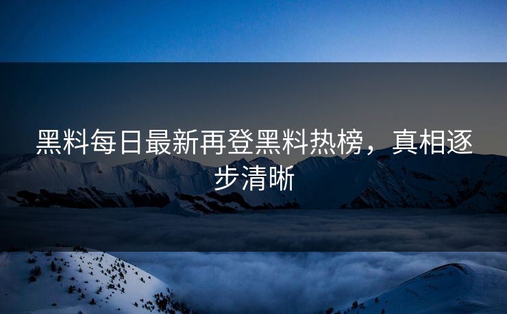 黑料每日最新再登黑料热榜，真相逐步清晰