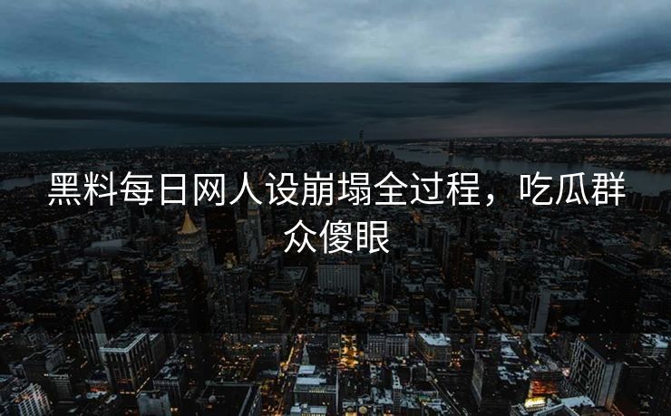 黑料每日网人设崩塌全过程，吃瓜群众傻眼