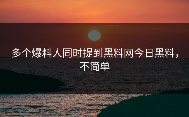 多个爆料人同时提到黑料网今日黑料，不简单