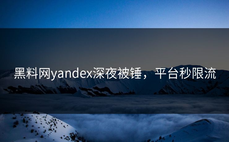 黑料网yandex深夜被锤，平台秒限流