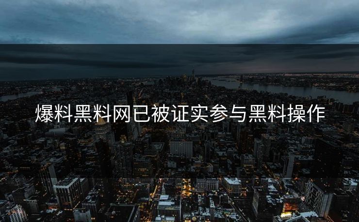 爆料黑料网已被证实参与黑料操作