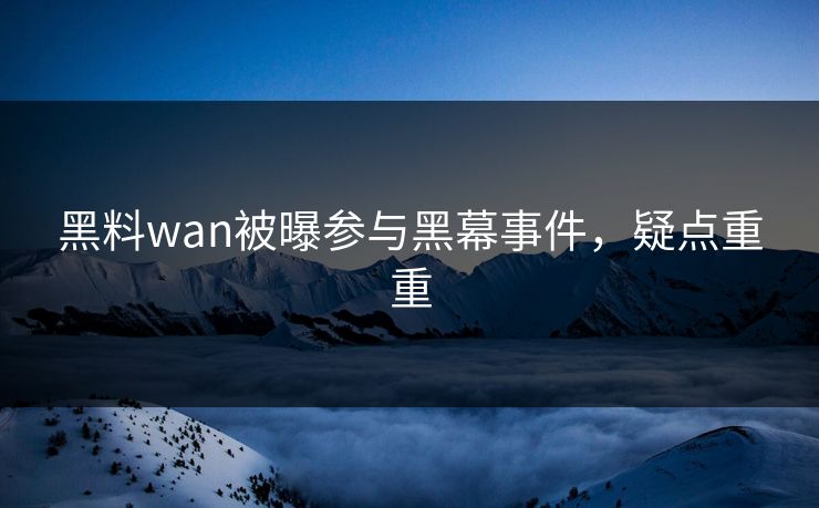 黑料wan被曝参与黑幕事件，疑点重重