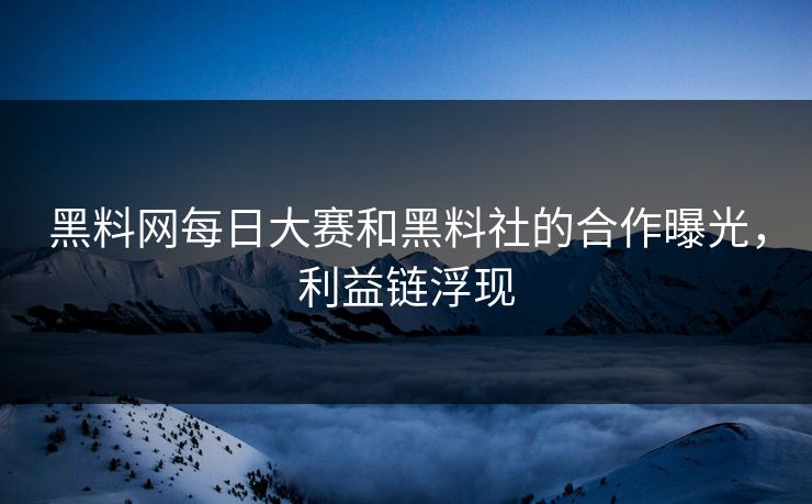 黑料网每日大赛和黑料社的合作曝光，利益链浮现