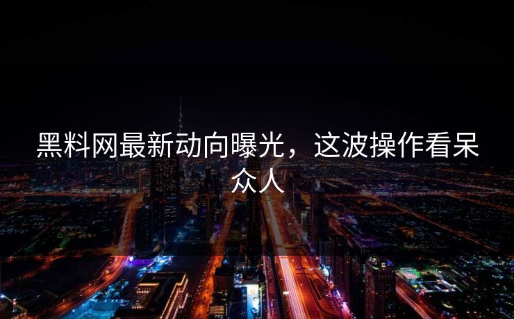 黑料网最新动向曝光，这波操作看呆众人