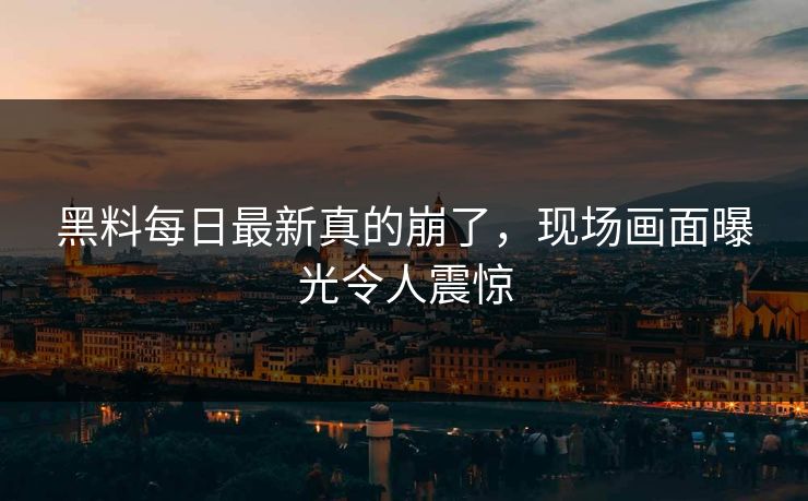 黑料每日最新真的崩了，现场画面曝光令人震惊