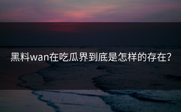 黑料wan在吃瓜界到底是怎样的存在？