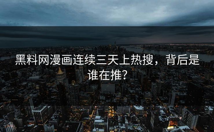 黑料网漫画连续三天上热搜，背后是谁在推？