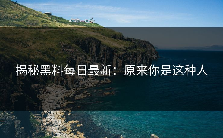 揭秘黑料每日最新：原来你是这种人