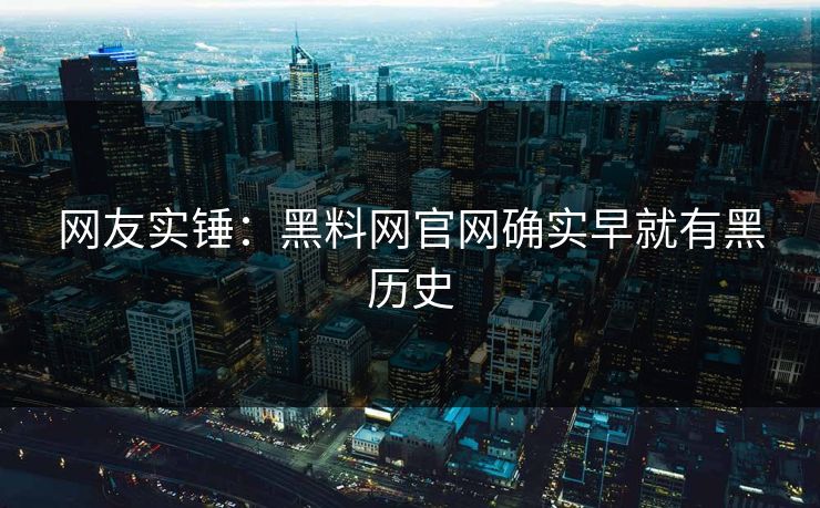 网友实锤：黑料网官网确实早就有黑历史