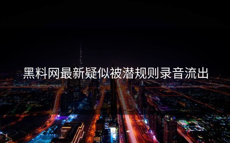 黑料网最新疑似被潜规则录音流出