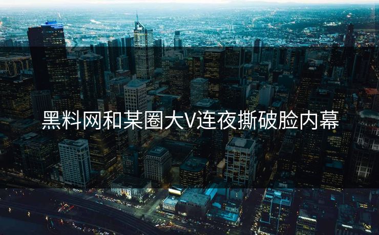 黑料网和某圈大V连夜撕破脸内幕