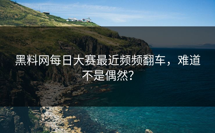 黑料网每日大赛最近频频翻车，难道不是偶然？