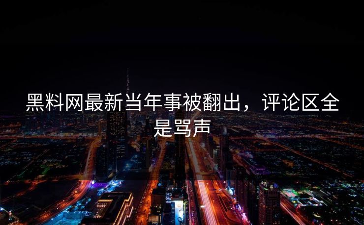 黑料网最新当年事被翻出，评论区全是骂声