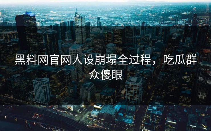 黑料网官网人设崩塌全过程，吃瓜群众傻眼