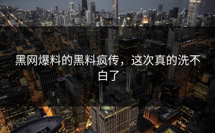黑网爆料的黑料疯传，这次真的洗不白了