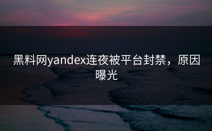 黑料网yandex连夜被平台封禁，原因曝光