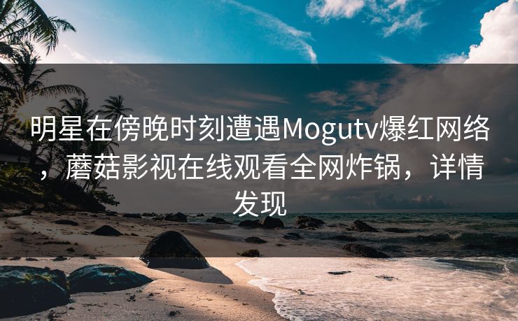 明星在傍晚时刻遭遇Mogutv爆红网络，蘑菇影视在线观看全网炸锅，详情发现
