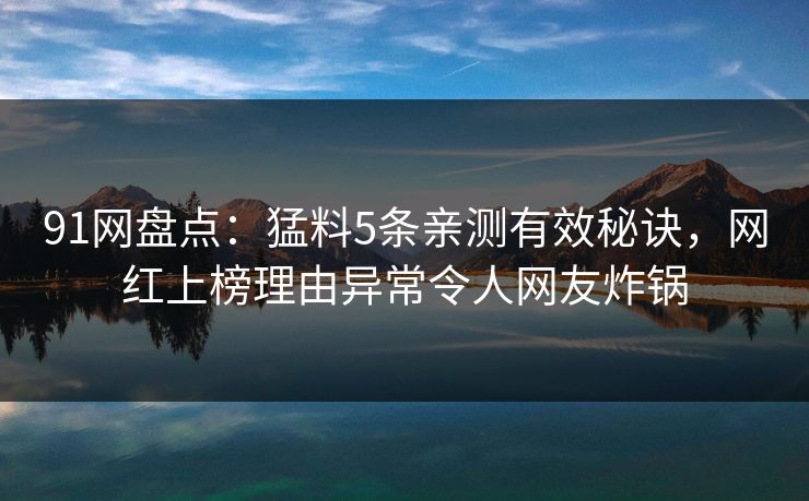 91网盘点：猛料5条亲测有效秘诀，网红上榜理由异常令人网友炸锅