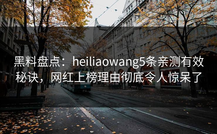 黑料盘点：heiliaowang5条亲测有效秘诀，网红上榜理由彻底令人惊呆了