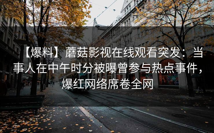 【爆料】蘑菇影视在线观看突发：当事人在中午时分被曝曾参与热点事件，爆红网络席卷全网