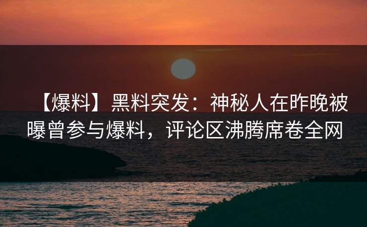 【爆料】黑料突发：神秘人在昨晚被曝曾参与爆料，评论区沸腾席卷全网