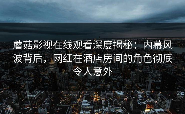 蘑菇影视在线观看深度揭秘：内幕风波背后，网红在酒店房间的角色彻底令人意外