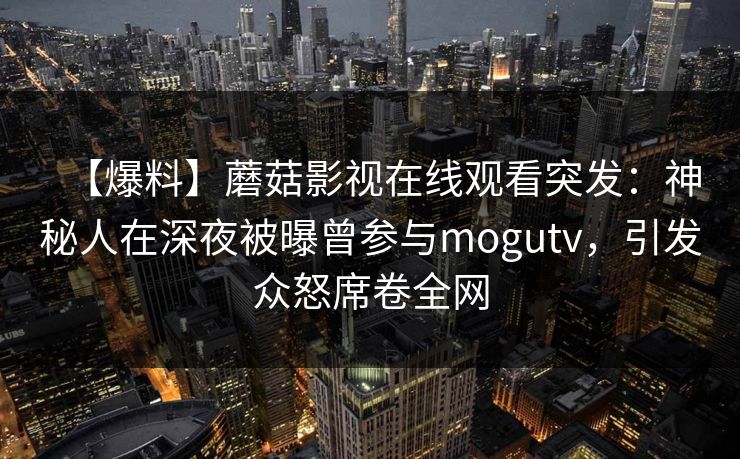 【爆料】蘑菇影视在线观看突发：神秘人在深夜被曝曾参与mogutv，引发众怒席卷全网