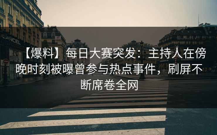 【爆料】每日大赛突发：主持人在傍晚时刻被曝曾参与热点事件，刷屏不断席卷全网